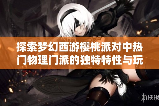 探索梦幻西游樱桃派对中热门物理门派的独特特性与玩法