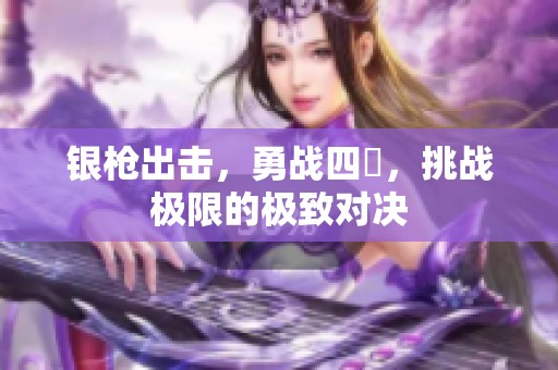 银枪出击，勇战四毌，挑战极限的极致对决