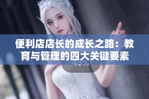 便利店店长的成长之路：教育与管理的四大关键要素