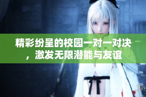 精彩纷呈的校园一对一对决，激发无限潜能与友谊