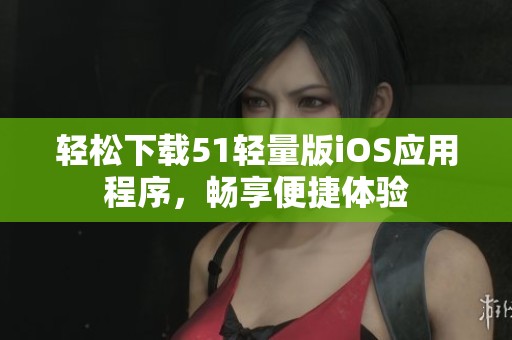 轻松下载51轻量版iOS应用程序，畅享便捷体验