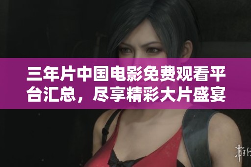 三年片中国电影免费观看平台汇总，尽享精彩大片盛宴