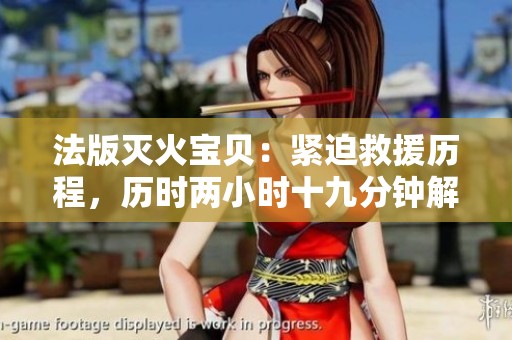 法版灭火宝贝：紧迫救援历程，历时两小时十九分钟解析