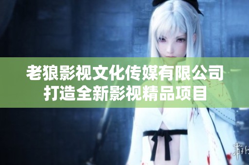 老狼影视文化传媒有限公司打造全新影视精品项目