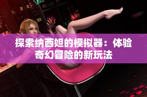 探索纳西妲的模拟器：体验奇幻冒险的新玩法