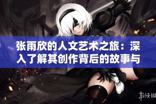 张雨欣的人文艺术之旅：深入了解其创作背后的故事与意境