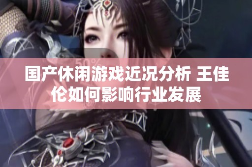 国产休闲游戏近况分析 王佳伦如何影响行业发展