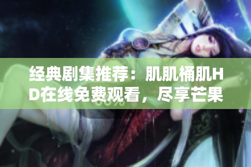经典剧集推荐：肌肌桶肌HD在线免费观看，尽享芒果影视精彩内容