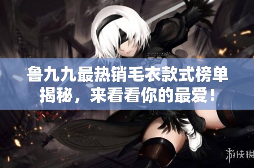 鲁九九最热销毛衣款式榜单揭秘，来看看你的最爱！