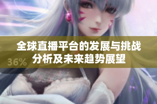 全球直播平台的发展与挑战分析及未来趋势展望