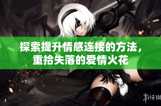 探索提升情感连接的方法，重拾失落的爱情火花