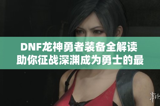 DNF龙神勇者装备全解读 助你征战深渊成为勇士的最佳选择