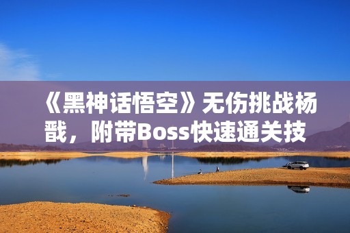 《黑神话悟空》无伤挑战杨戬，附带Boss快速通关技巧解析