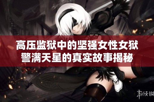 高压监狱中的坚强女性女狱警满天星的真实故事揭秘