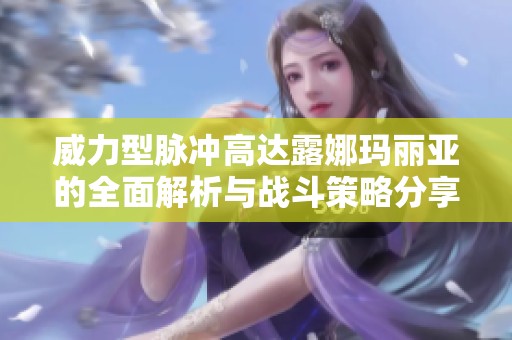威力型脉冲高达露娜玛丽亚的全面解析与战斗策略分享