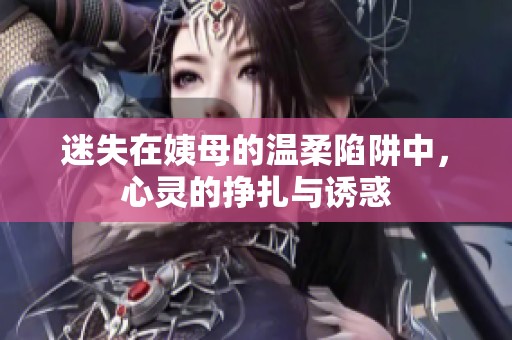 迷失在姨母的温柔陷阱中，心灵的挣扎与诱惑