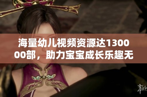 海量幼儿视频资源达130000部，助力宝宝成长乐趣无穷
