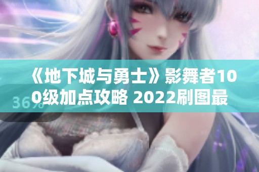 《地下城与勇士》影舞者100级加点攻略 2022刷图最佳选择分析