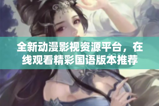 全新动漫影视资源平台，在线观看精彩国语版本推荐