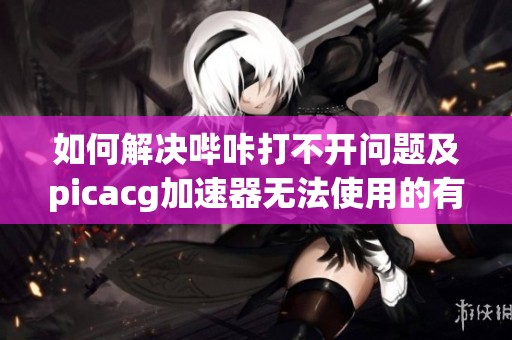 如何解决哔咔打不开问题及picacg加速器无法使用的有效方法