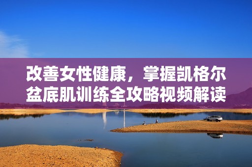 改善女性健康，掌握凯格尔盆底肌训练全攻略视频解读