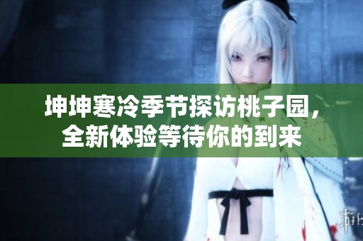 坤坤寒冷季节探访桃子园，全新体验等待你的到来