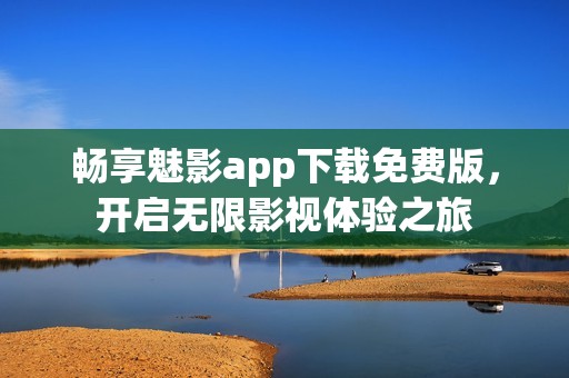 畅享魅影app下载免费版，开启无限影视体验之旅