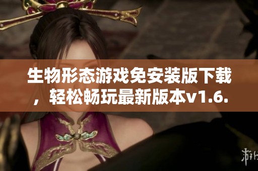生物形态游戏免安装版下载，轻松畅玩最新版本v1.6.26992