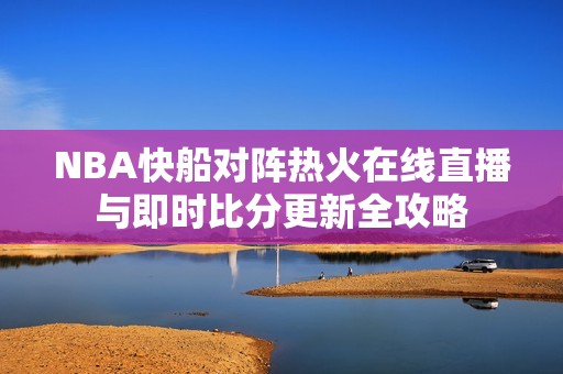 NBA快船对阵热火在线直播与即时比分更新全攻略