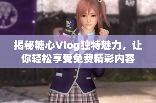 揭秘糖心Vlog独特魅力，让你轻松享受免费精彩内容