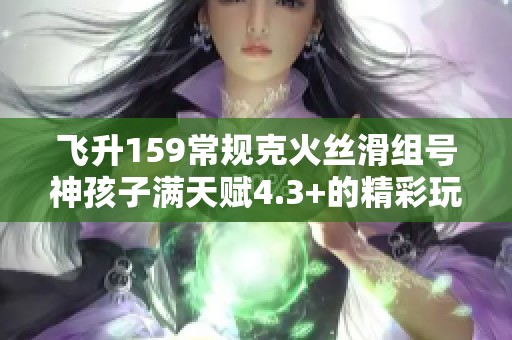 飞升159常规克火丝滑组号神孩子满天赋4.3+的精彩玩法分享