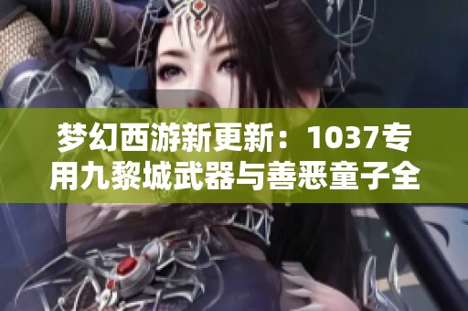 梦幻西游新更新：1037专用九黎城武器与善恶童子全解析