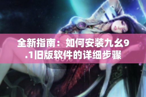 全新指南：如何安装九幺9.1旧版软件的详细步骤