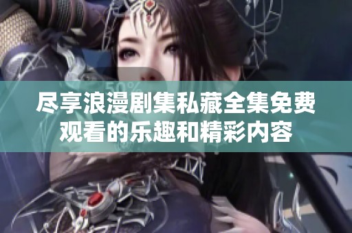 尽享浪漫剧集私藏全集免费观看的乐趣和精彩内容