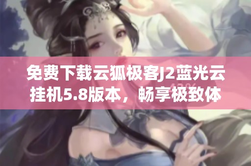 免费下载云狐极客J2蓝光云挂机5.8版本，畅享极致体验