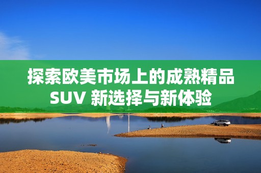 探索欧美市场上的成熟精品SUV 新选择与新体验