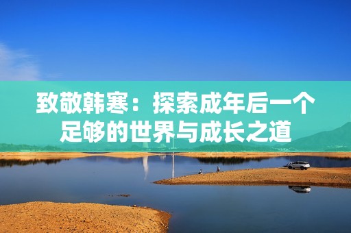 致敬韩寒：探索成年后一个足够的世界与成长之道