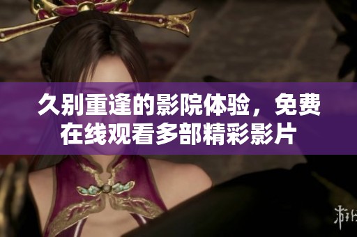 久别重逢的影院体验，免费在线观看多部精彩影片
