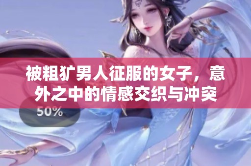 被粗犷男人征服的女子，意外之中的情感交织与冲突