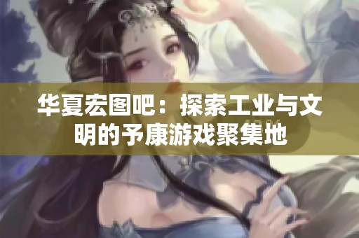 华夏宏图吧：探索工业与文明的予康游戏聚集地