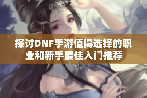 探讨DNF手游值得选择的职业和新手最佳入门推荐