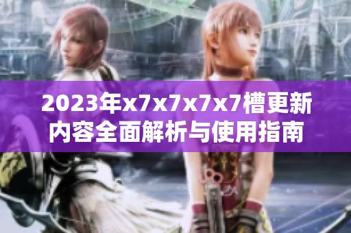 2023年x7x7x7x7槽更新内容全面解析与使用指南