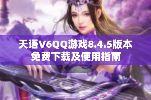 天语V6QQ游戏8.4.5版本免费下载及使用指南