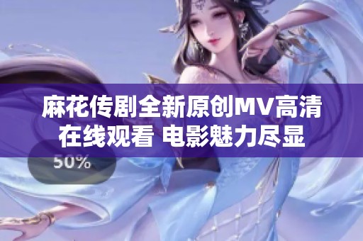 麻花传剧全新原创MV高清在线观看 电影魅力尽显
