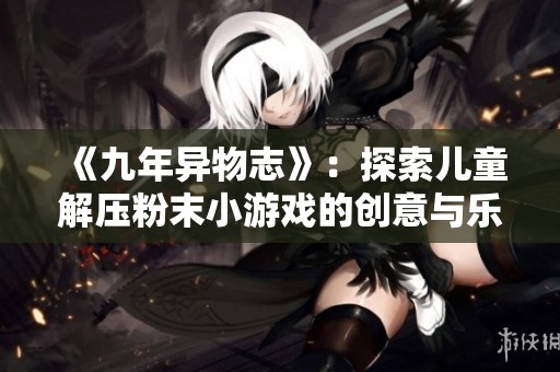 《九年异物志》：探索儿童解压粉末小游戏的创意与乐趣
