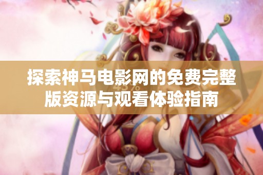 探索神马电影网的免费完整版资源与观看体验指南
