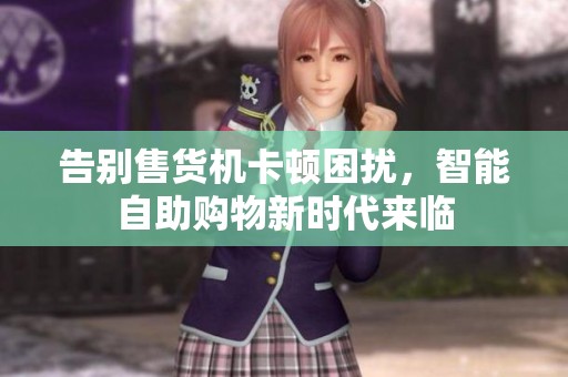 告别售货机卡顿困扰，智能自助购物新时代来临
