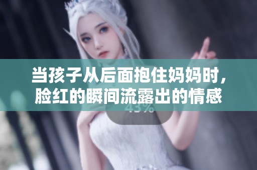 当孩子从后面抱住妈妈时，脸红的瞬间流露出的情感