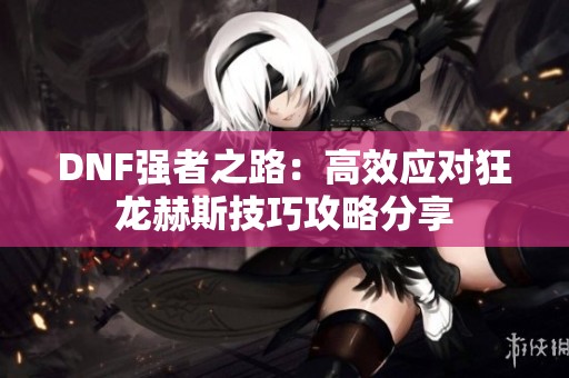 DNF强者之路：高效应对狂龙赫斯技巧攻略分享