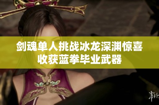 剑魂单人挑战冰龙深渊惊喜收获蓝拳毕业武器